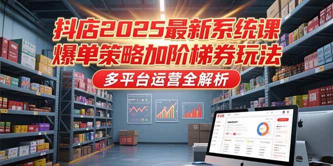 （15214期）抖店2025最新系统课，爆单策略加阶梯券玩法，多平台运营全解析-九才资源网