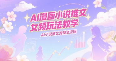 AI漫画小说推文女频玩法教学，AI小说推文变现全流程-九才资源网