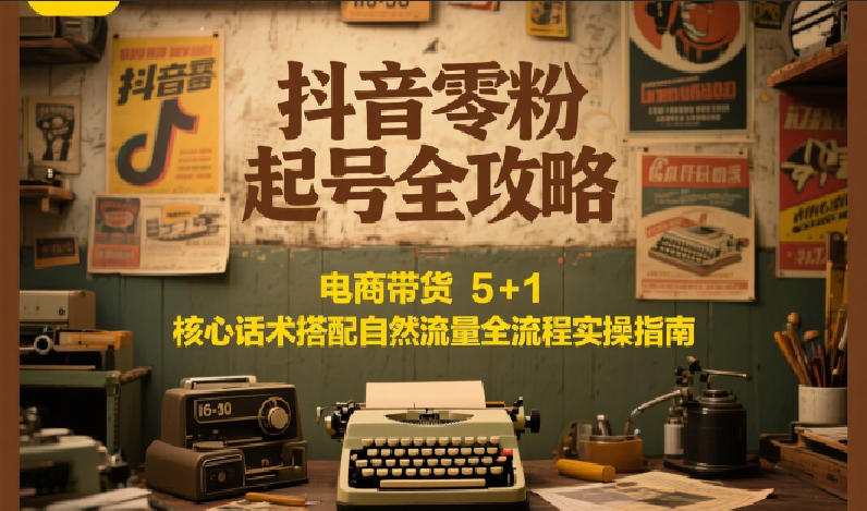 抖音零粉起号全攻略：电商带货 5+1 核心话术搭配自然流量全流程实操指南-九才资源网