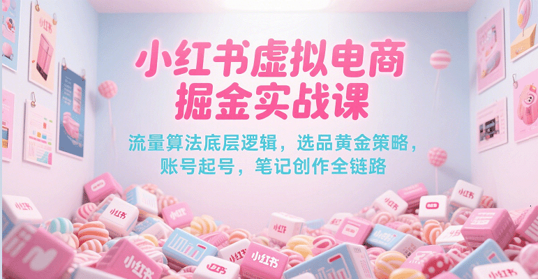 小红书虚拟电商掘金实战课，流量算法底层逻辑，选品黄金策略， 起号，笔记创作全链路-九才资源网