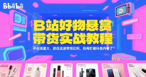 B站好物悬赏带货实战教程，平台流量大，抓住这波带货红利，别再盯着抖音内卷了-九才资源网