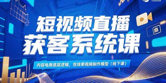 （15282期）短视频直播获客系统课，内容电商底层逻辑，含线索视频制作模型(线下课)-九才资源网