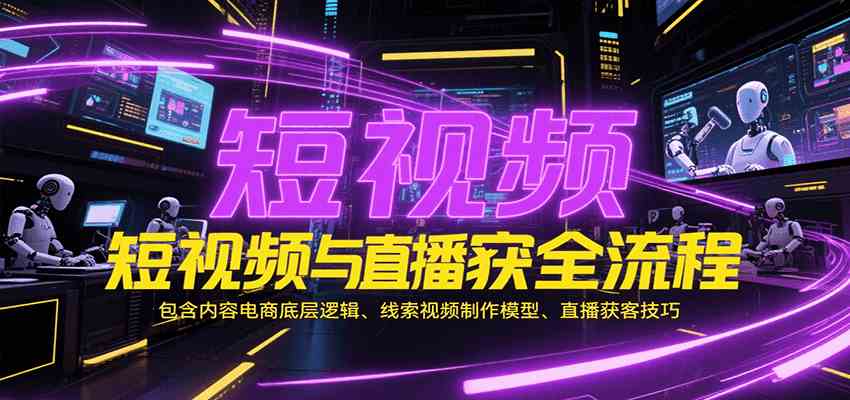 短视频与直播获客全流程，包含内容电商底层逻辑、线索视频制作模型、直播获客技巧-九才资源网