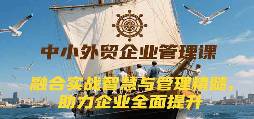 中小外贸企业管理课，融合实战智慧与管理精髓，助力企业全面提升管理水平-九才资源网