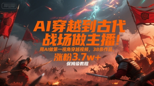AI穿越到古代战场做主播！用AI做第一视角穿越视频，38条作品，涨粉3.7w+，保姆级教程-九才资源网