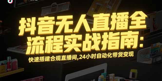 （15452期）抖音无人直播全流程实战指南：快速搭建合规直播间，24小时自动化带货变现-九才资源网