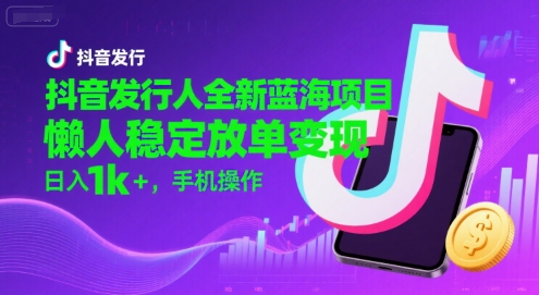 抖音发行人全新蓝海项目，懒人稳定放单变现,，日入1k+，手机操作【揭秘】-九才资源网