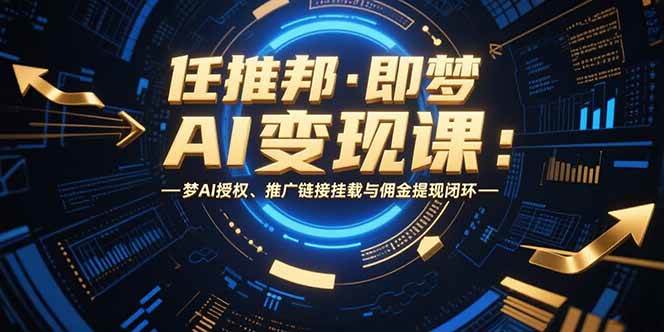 （15467期）任推邦·即梦AI变现课：梦AI授权、推广链接挂载与佣金提现闭环-九才资源网