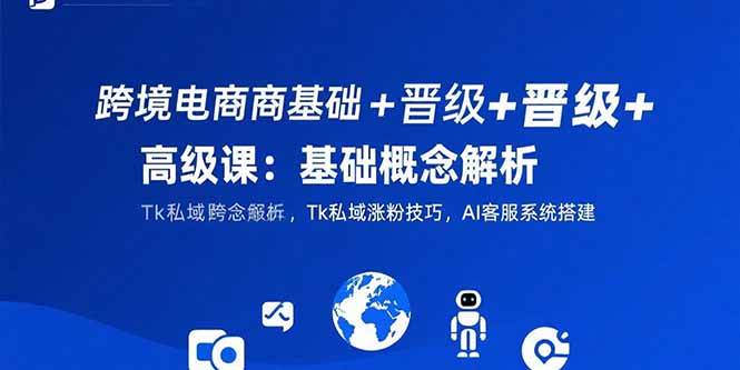（15496期）跨境电商基础+晋级+高级课：基础概念解析,Tk私域涨粉技巧,AI客服系统搭建-九才资源网