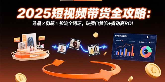 （15513期）2025短视频带货全攻略：选品×剪辑×投流全闭环，破播自然流+撬动高ROI-九才资源网