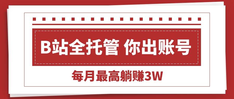 （15547期）【B站全程托管 】你出账号，我来运营，每月最高躺赚3W-九才资源网