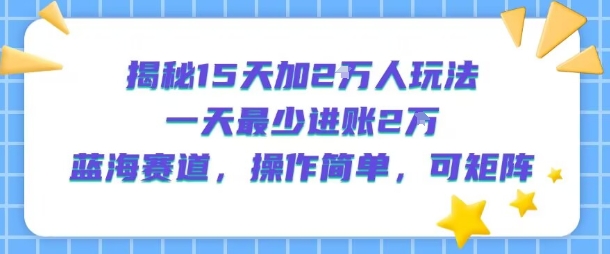 揭秘15天加2W人玩法，一天最少2万进账，蓝海赛道，操作简单，可矩阵-九才资源网