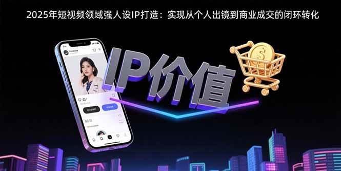 （15599期）2025年短视频领域人设IP打造：实现从个人出镜到商业成交的闭环转化-九才资源网