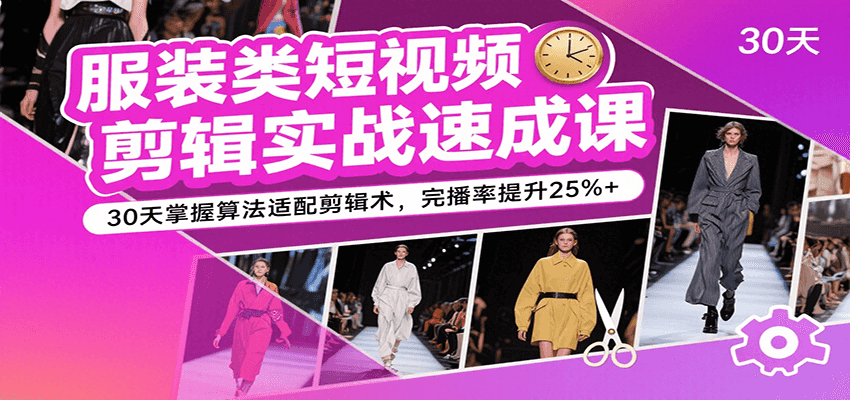 服装类短视频剪辑实战速成课，30天掌握算法适配剪辑术，完播率提升25%+-九才资源网