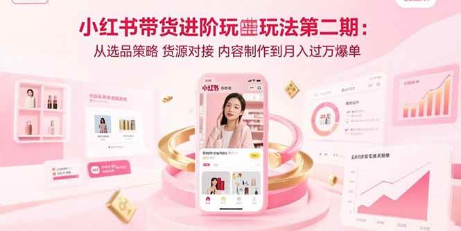 （15719期）小红书带货进阶玩法第二期：从选品策略 货源对接 内容制作到月入过万爆单-九才资源网