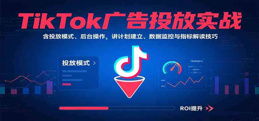 TikTok广告投放实战，含投放模式、后台操作，讲计划建立、数据监控与指标解读技巧-九才资源网