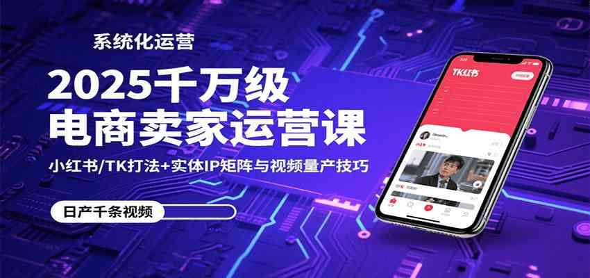 2025千万级电商卖家运营课：小红书/TK打法+实体IP矩阵与视频量产技巧-九才资源网