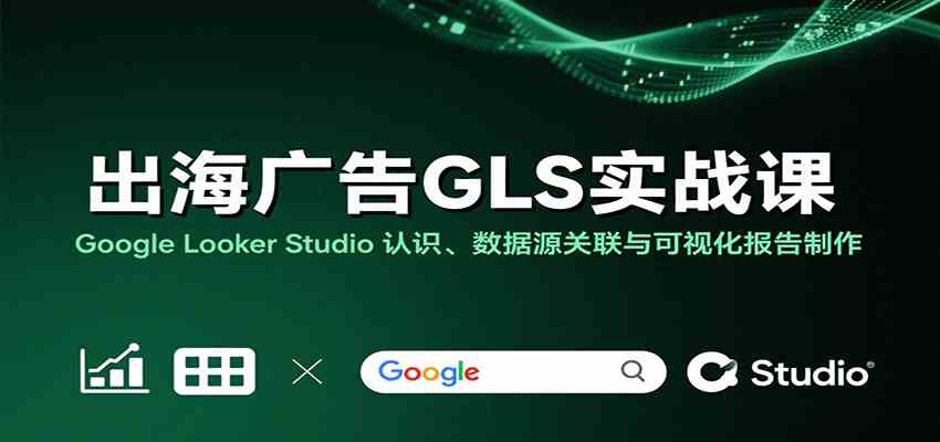 出海广告GLS实战课：Google Looker Studio 认识、数据源关联与可视化报告制作-九才资源网