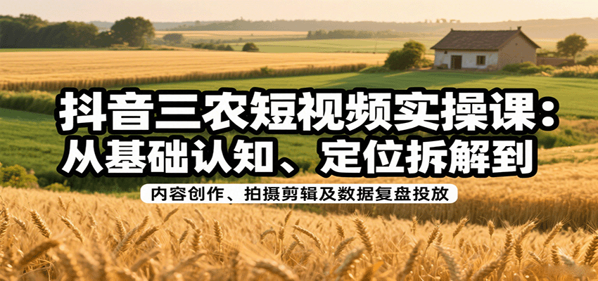 抖音三农短视频实操课：从基础认知、定位拆解到内容创作、拍摄剪辑及数据复盘投放-九才资源网