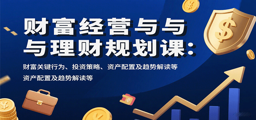 财富经营与理财规划课：财富关键行为、投资策略、资产配置及趋势解读等-九才资源网
