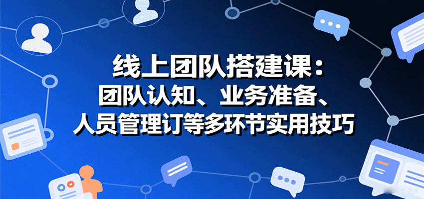 线上团队搭建课：团队认知、业务准备、人员管理、协议签订等多环节实用技巧-九才资源网