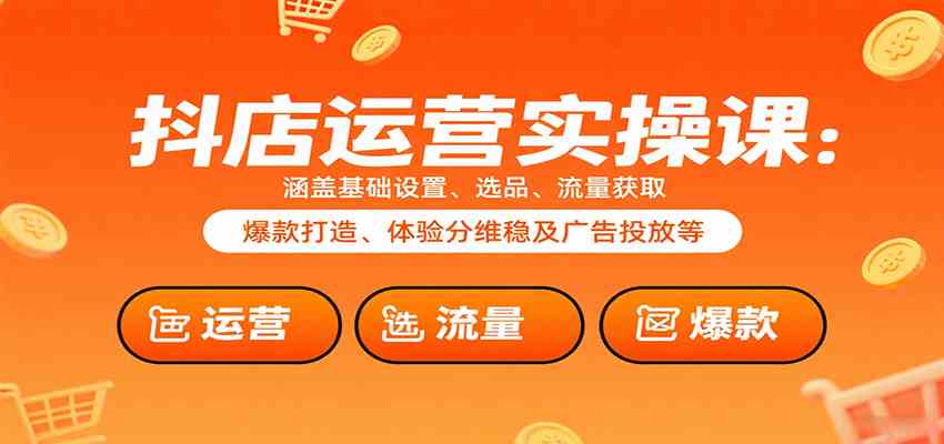 抖店运营实操课：涵盖基础设置、选品、流量获取、爆款打造、体验分维稳及广告投放等-九才资源网