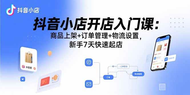 （15947期）抖音小店开店入门课：商品上架+订单管理+物流设置，新手7天快速起店-九才资源网