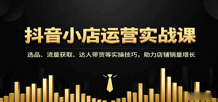 抖音小店运营实战课：选品、流量获取、达人带货等实操技巧，助力店铺销量增长-九才资源网