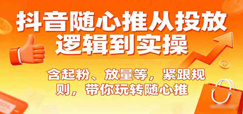 抖音随心推从投放逻辑到实操，含起粉、放量等，紧跟规则，带你玩转随心推-九才资源网