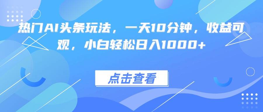 （15991期）热门AI头条玩法，一天10分钟，收益可观，小白轻松日入1000+-九才资源网