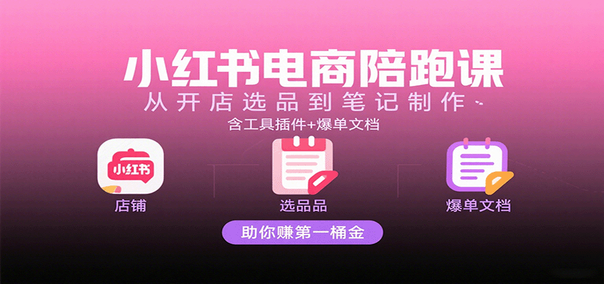 小红书电商陪跑课：从开店选品到笔记制作，含工具插件+爆单文档，助你赚第一桶金-九才资源网