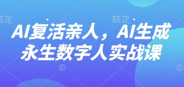 AI“复活”亲人，AI生成永生数字人实战课-九才资源网