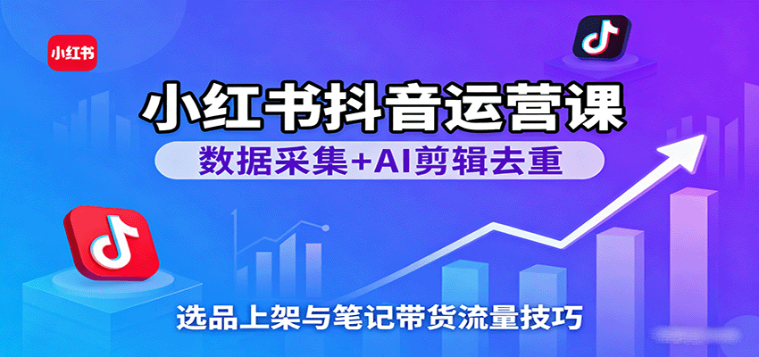 小红书抖音运营课：数据采集+AI剪辑去重，选品上架与笔记带货流量技巧-九才资源网