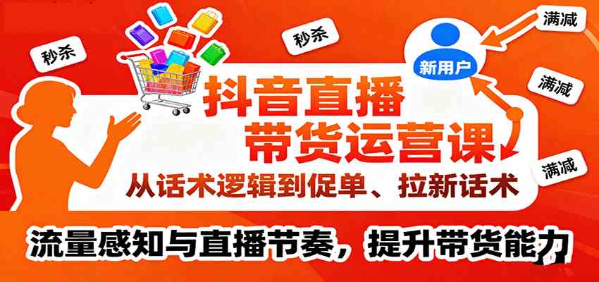 抖音直播带货运营课，从话术逻辑到促单、拉新话术，流量感知与直播节奏，提升带货能力-九才资源网
