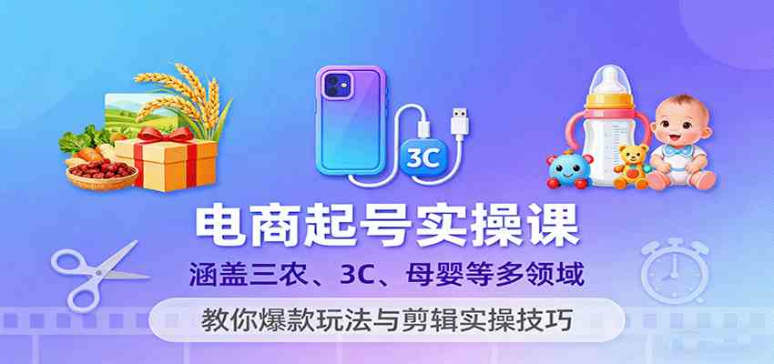 电商起号实操课，涵盖三农、3C、母婴等多领域，教你爆款玩法与剪辑实操技巧-九才资源网