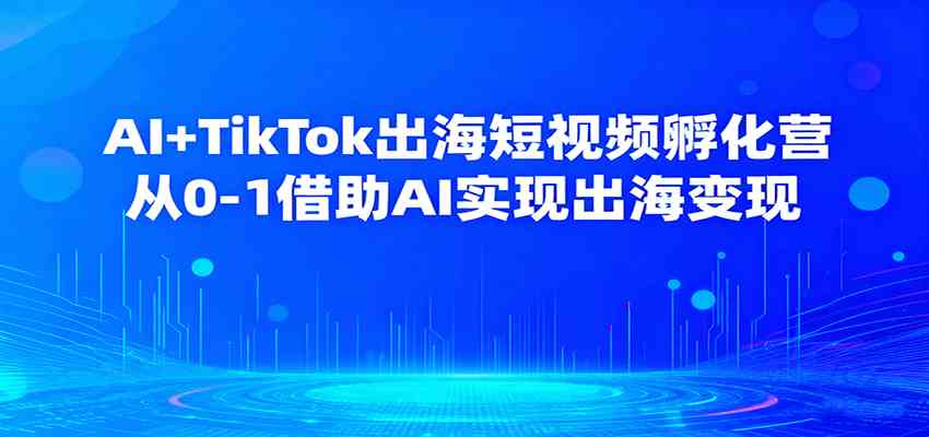 AI+TikTok出海短视频孵化营，从0-1借助AI实现出海变现-九才资源网