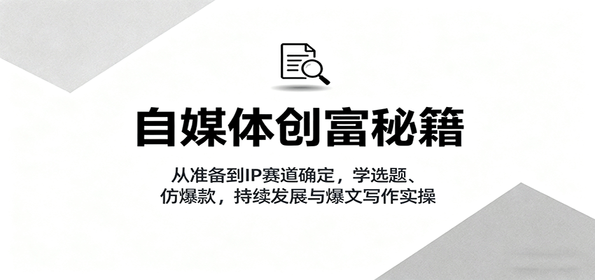 自媒体创富秘籍：从准备到IP赛道确定，学选题、仿爆款，持续发展与爆文写作实操-九才资源网
