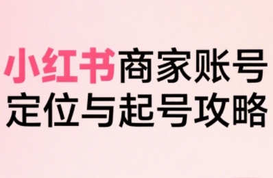 小红书电商全链路实战从定位到爆单，系统拆解小红书商家起号全流程（更新）-九才资源网