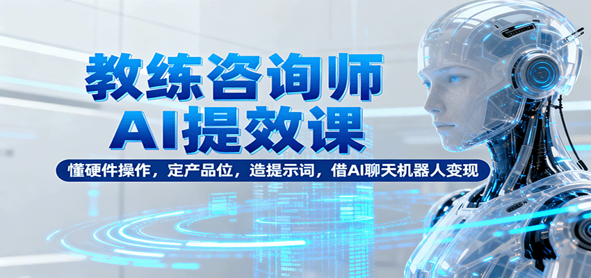 教练咨询师AI提效课：懂硬件操作，定产品位，造提示词，借AI聊天机器人变现-九才资源网