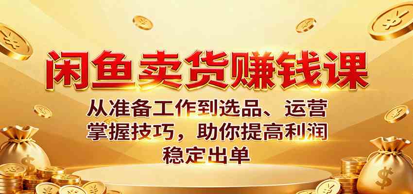 闲鱼卖货赚钱课：从准备工作到选品、运营，掌握技巧，助你提高利润稳定出单-九才资源网