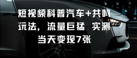 短视频科普汽车+共鸣玩法，流量巨猛实测当天变现7张-九才资源网