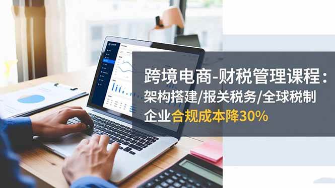 （16509期）跨境电商-财税管理课程：架构搭建/报关税务/全球税制，企业合规成本降30%-九才资源网