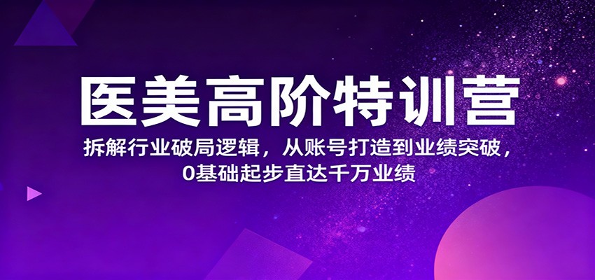 医美高阶特训营，拆解行业破局逻辑，从账号打造到业绩突破，0基础起步直达千万业绩-九才资源网