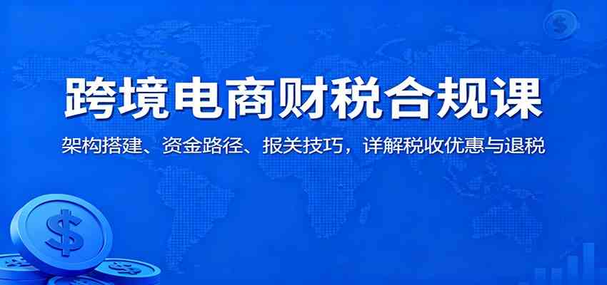 跨境电商财税合规课：架构搭建、资金路径、报关技巧，详解税收优惠与退税-九才资源网