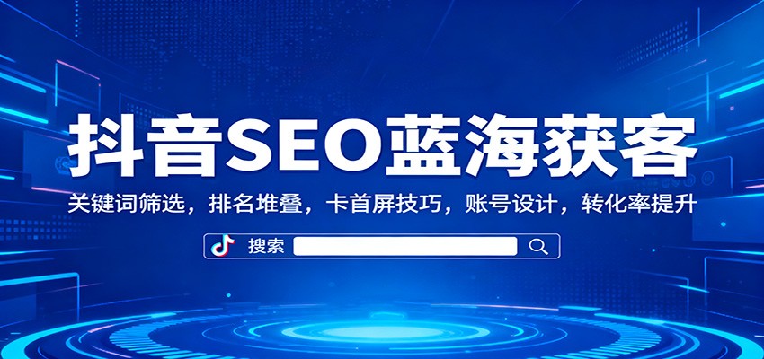 抖音SEO蓝海获客：关键词筛选，排名堆叠，卡首屏技巧，账号设计，转化率提升-九才资源网