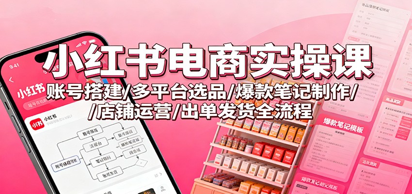 小红书电商实操课：账号搭建/多平台选品/爆款笔记制作/店铺运营/出单发货全流程-九才资源网
