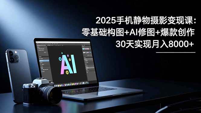 （16547期）2025手机 静物摄影变现课：零基础构图+AI修图+爆款创作，30天实现月入8…-九才资源网
