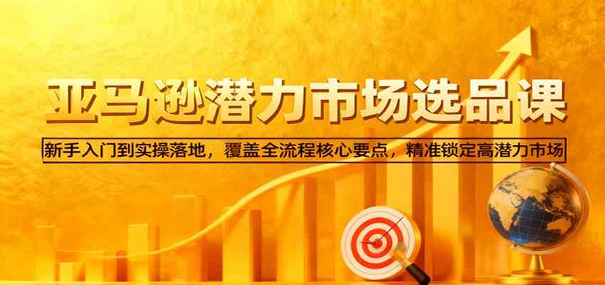 亚马逊从0到1选品课，新手入门到实操落地，覆盖全流程核心要点，精准锁定高潜力市场-九才资源网