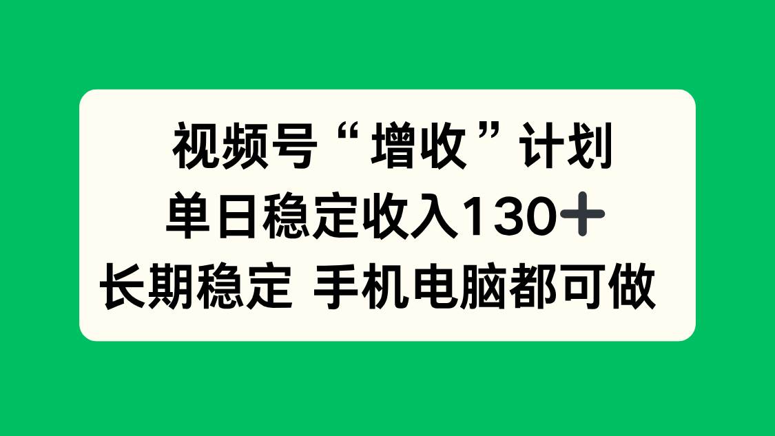 （16579期）视频号“增收”计划，单日稳定收入130十，长期稳定 手机电脑都可做！-九才资源网