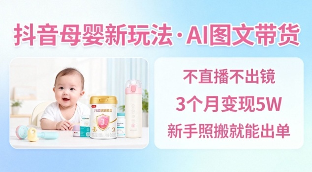 抖音母婴赛道新玩法，AI图文带货，不用直播，3个月变现5W，新手照搬就能出单-九才资源网